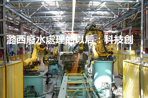 潞西廢水處理的以后：科技創(chuàng)新如何改變都市？